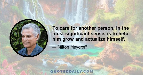 To care for another person, in the most significant sense, is to help him grow and actualize himself.