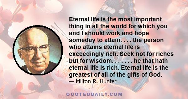 Eternal life is the most important thing in all the world for which you and I should work and hope someday to attain. . . . the person who attains eternal life is exceedingly rich. Seek not for riches but for wisdom. .