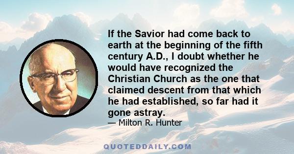 If the Savior had come back to earth at the beginning of the fifth century A.D., I doubt whether he would have recognized the Christian Church as the one that claimed descent from that which he had established, so far