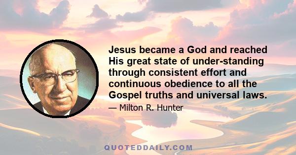 Jesus became a God and reached His great state of under-standing through consistent effort and continuous obedience to all the Gospel truths and universal laws.