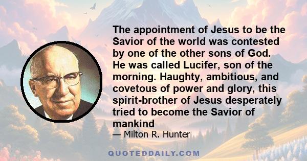 The appointment of Jesus to be the Savior of the world was contested by one of the other sons of God. He was called Lucifer, son of the morning. Haughty, ambitious, and covetous of power and glory, this spirit-brother