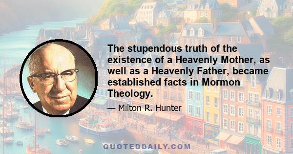 The stupendous truth of the existence of a Heavenly Mother, as well as a Heavenly Father, became established facts in Mormon Theology.