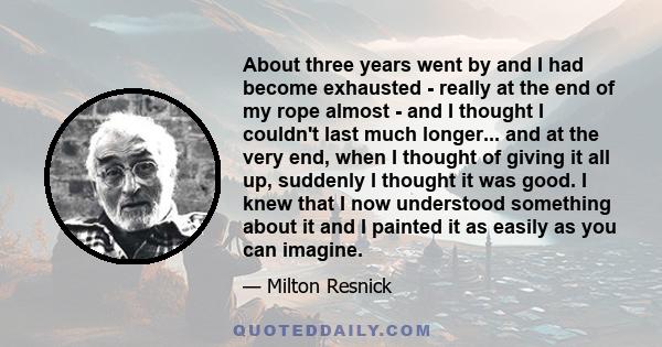 About three years went by and I had become exhausted - really at the end of my rope almost - and I thought I couldn't last much longer... and at the very end, when I thought of giving it all up, suddenly I thought it