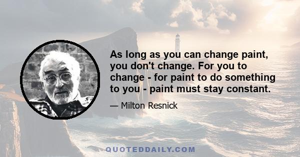 As long as you can change paint, you don't change. For you to change - for paint to do something to you - paint must stay constant.