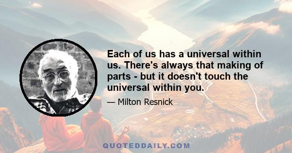 Each of us has a universal within us. There's always that making of parts - but it doesn't touch the universal within you.