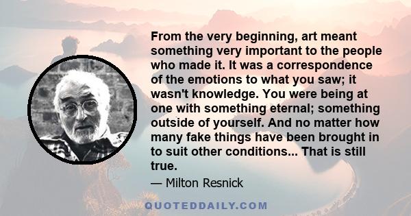 From the very beginning, art meant something very important to the people who made it. It was a correspondence of the emotions to what you saw; it wasn't knowledge. You were being at one with something eternal;