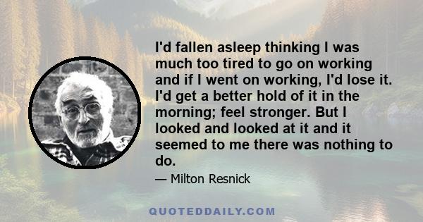 I'd fallen asleep thinking I was much too tired to go on working and if I went on working, I'd lose it. I'd get a better hold of it in the morning; feel stronger. But I looked and looked at it and it seemed to me there