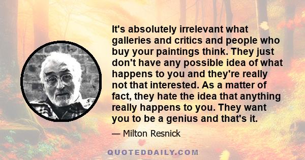 It's absolutely irrelevant what galleries and critics and people who buy your paintings think. They just don't have any possible idea of what happens to you and they're really not that interested. As a matter of fact,