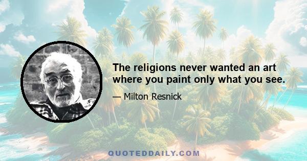 The religions never wanted an art where you paint only what you see.