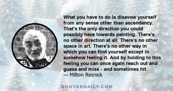 What you have to do is disavow yourself from any sense other than ascendancy. That's the only direction you could possibly have towards painting. There's no other direction at all. There's no other space in art. There's 