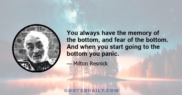 You always have the memory of the bottom, and fear of the bottom. And when you start going to the bottom you panic.