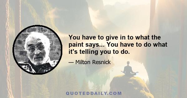 You have to give in to what the paint says... You have to do what it's telling you to do.