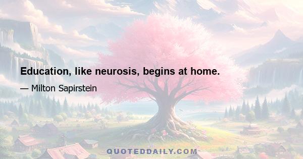 Education, like neurosis, begins at home.