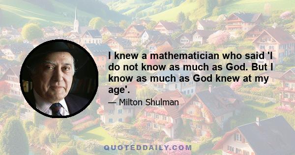 I knew a mathematician who said 'I do not know as much as God. But I know as much as God knew at my age'.