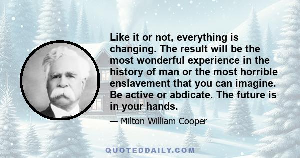 Like it or not, everything is changing. The result will be the most wonderful experience in the history of man or the most horrible enslavement that you can imagine. Be active or abdicate. The future is in your hands.