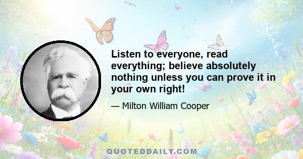 Listen to everyone, read everything; believe absolutely nothing unless you can prove it in your own right!