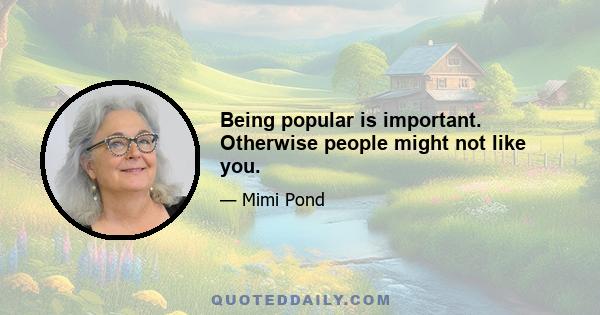 Being popular is important. Otherwise people might not like you.