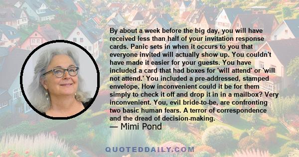 By about a week before the big day, you will have received less than half of your invitation response cards. Panic sets in when it occurs to you that everyone invited will actually show up. You couldn't have made it