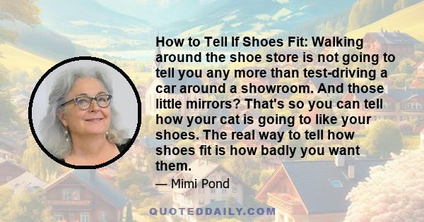 How to Tell If Shoes Fit: Walking around the shoe store is not going to tell you any more than test-driving a car around a showroom. And those little mirrors? That's so you can tell how your cat is going to like your