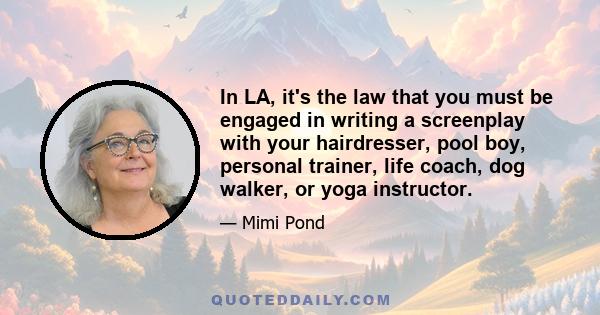 In LA, it's the law that you must be engaged in writing a screenplay with your hairdresser, pool boy, personal trainer, life coach, dog walker, or yoga instructor.