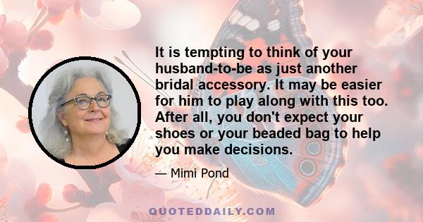 It is tempting to think of your husband-to-be as just another bridal accessory. It may be easier for him to play along with this too. After all, you don't expect your shoes or your beaded bag to help you make decisions.