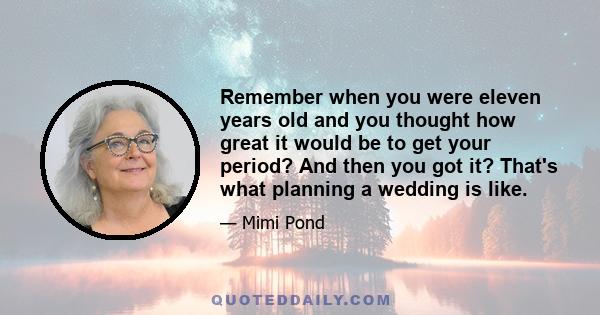 Remember when you were eleven years old and you thought how great it would be to get your period? And then you got it? That's what planning a wedding is like.