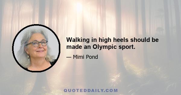 Walking in high heels should be made an Olympic sport.