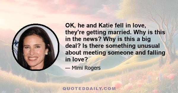 OK, he and Katie fell in love, they're getting married. Why is this in the news? Why is this a big deal? Is there something unusual about meeting someone and falling in love?