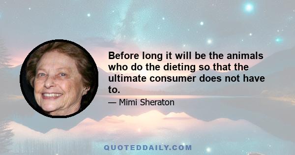 Before long it will be the animals who do the dieting so that the ultimate consumer does not have to.