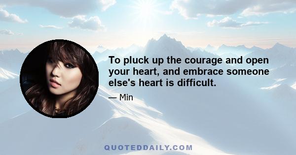 To pluck up the courage and open your heart, and embrace someone else's heart is difficult.