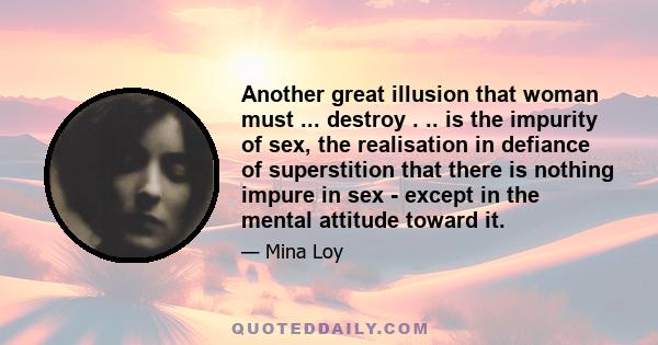 Another great illusion that woman must ... destroy . .. is the impurity of sex, the realisation in defiance of superstition that there is nothing impure in sex - except in the mental attitude toward it.