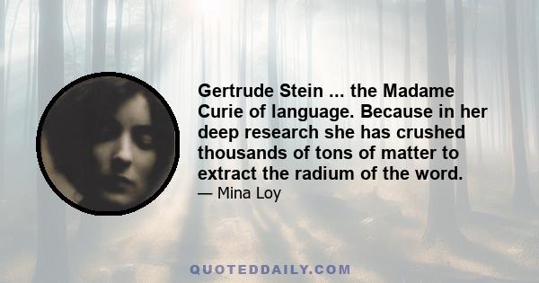 Gertrude Stein ... the Madame Curie of language. Because in her deep research she has crushed thousands of tons of matter to extract the radium of the word.