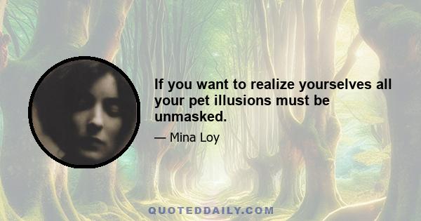 If you want to realize yourselves all your pet illusions must be unmasked.