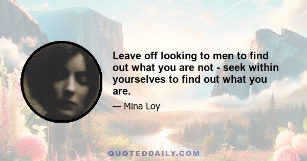 Leave off looking to men to find out what you are not - seek within yourselves to find out what you are.