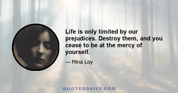 Life is only limited by our prejudices. Destroy them, and you cease to be at the mercy of yourself.