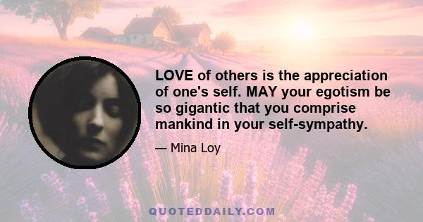 LOVE of others is the appreciation of one's self. MAY your egotism be so gigantic that you comprise mankind in your self-sympathy.