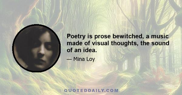 Poetry is prose bewitched, a music made of visual thoughts, the sound of an idea.