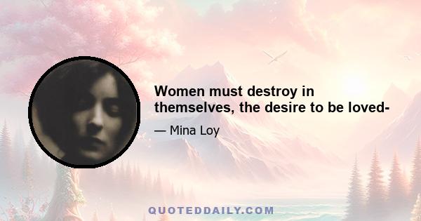 Women must destroy in themselves, the desire to be loved-