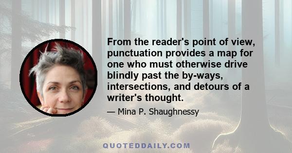 From the reader's point of view, punctuation provides a map for one who must otherwise drive blindly past the by-ways, intersections, and detours of a writer's thought.