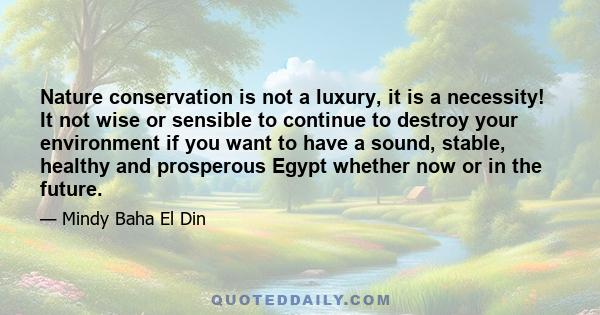 Nature conservation is not a luxury, it is a necessity! It not wise or sensible to continue to destroy your environment if you want to have a sound, stable, healthy and prosperous Egypt whether now or in the future.