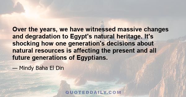 Over the years, we have witnessed massive changes and degradation to Egypt's natural heritage. It's shocking how one generation's decisions about natural resources is affecting the present and all future generations of