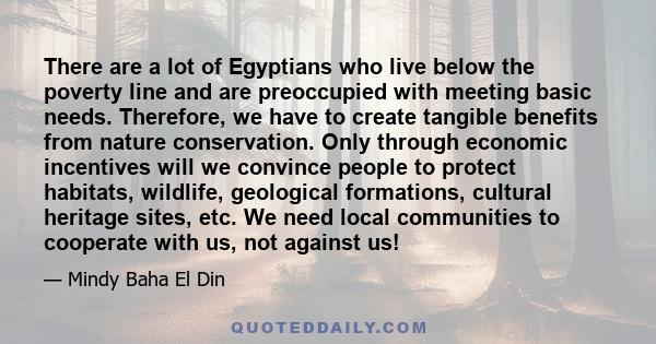 There are a lot of Egyptians who live below the poverty line and are preoccupied with meeting basic needs. Therefore, we have to create tangible benefits from nature conservation. Only through economic incentives will