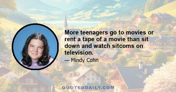 More teenagers go to movies or rent a tape of a movie than sit down and watch sitcoms on television.