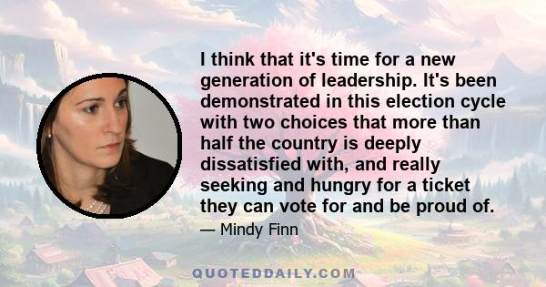 I think that it's time for a new generation of leadership. It's been demonstrated in this election cycle with two choices that more than half the country is deeply dissatisfied with, and really seeking and hungry for a