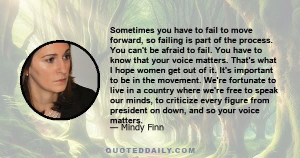 Sometimes you have to fail to move forward, so failing is part of the process. You can't be afraid to fail. You have to know that your voice matters. That's what I hope women get out of it. It's important to be in the