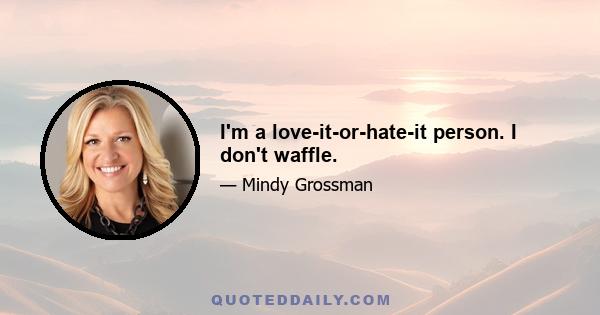 I'm a love-it-or-hate-it person. I don't waffle.