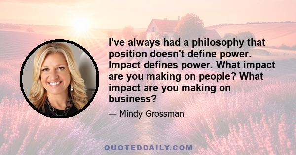 I've always had a philosophy that position doesn't define power. Impact defines power. What impact are you making on people? What impact are you making on business?