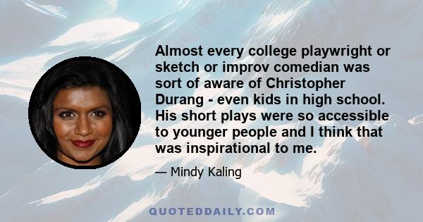 Almost every college playwright or sketch or improv comedian was sort of aware of Christopher Durang - even kids in high school. His short plays were so accessible to younger people and I think that was inspirational to 