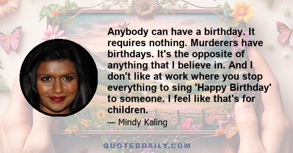 Anybody can have a birthday. It requires nothing. Murderers have birthdays. It's the opposite of anything that I believe in. And I don't like at work where you stop everything to sing 'Happy Birthday' to someone. I feel 