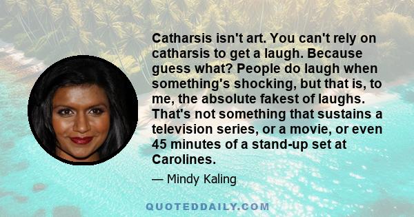 Catharsis isn't art. You can't rely on catharsis to get a laugh. Because guess what? People do laugh when something's shocking, but that is, to me, the absolute fakest of laughs. That's not something that sustains a